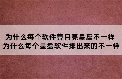 为什么每个软件算月亮星座不一样 为什么每个星盘软件排出来的不一样